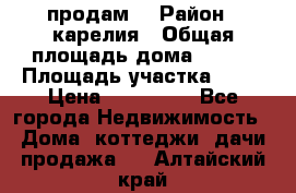 продам  › Район ­ карелия › Общая площадь дома ­ 100 › Площадь участка ­ 15 › Цена ­ 850 000 - Все города Недвижимость » Дома, коттеджи, дачи продажа   . Алтайский край